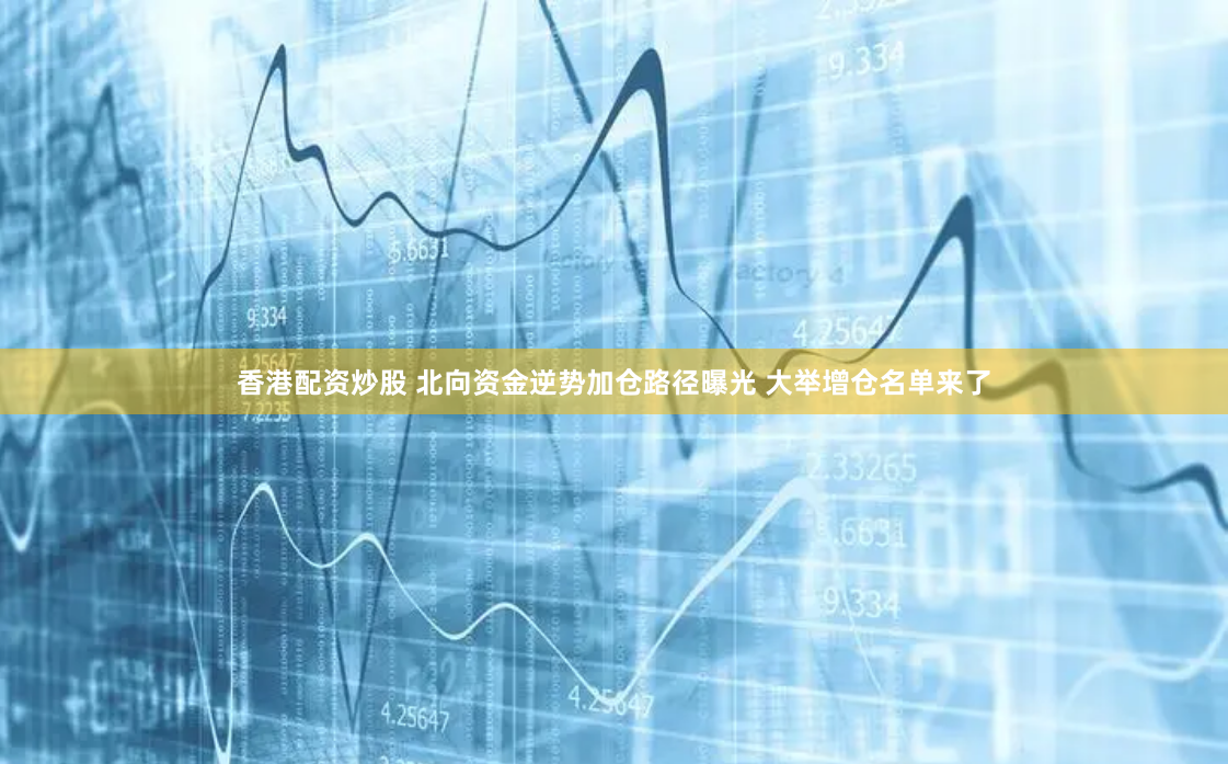 香港配资炒股 北向资金逆势加仓路径曝光 大举增仓名单来了