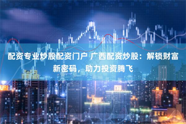 配资专业炒股配资门户 广西配资炒股：解锁财富新密码，助力投资腾飞