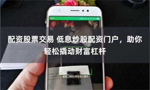配资股票交易 低息炒股配资门户，助你轻松撬动财富杠杆