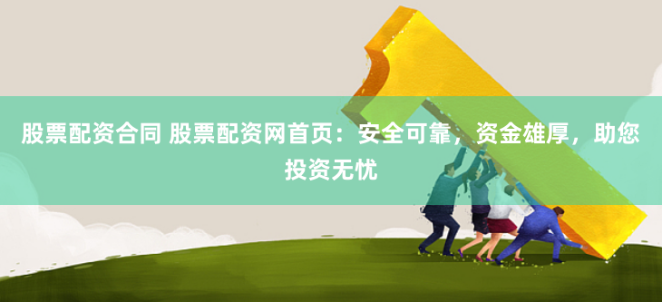 股票配资合同 股票配资网首页：安全可靠，资金雄厚，助您投资无忧