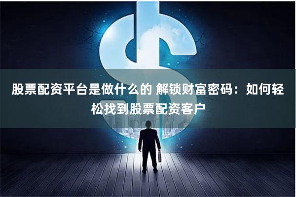 股票配资平台是做什么的 解锁财富密码：如何轻松找到股票配资客户