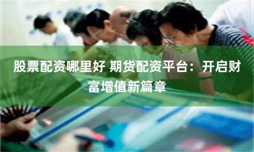 股票配资哪里好 期货配资平台：开启财富增值新篇章