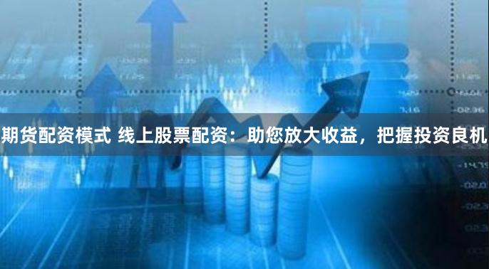 期货配资模式 线上股票配资：助您放大收益，把握投资良机
