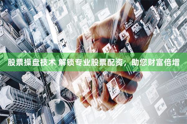 股票操盘技术 解锁专业股票配资，助您财富倍增