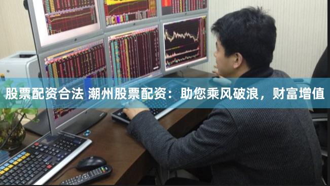 股票配资合法 潮州股票配资：助您乘风破浪，财富增值