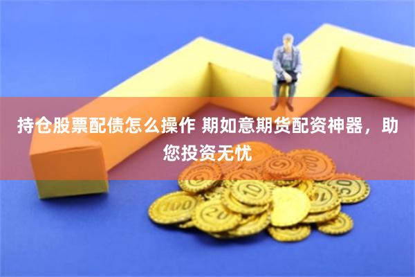 持仓股票配债怎么操作 期如意期货配资神器，助您投资无忧