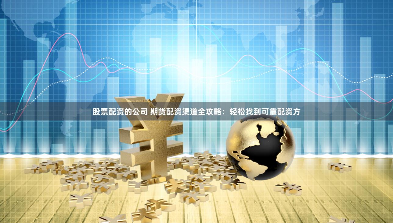 股票配资的公司 期货配资渠道全攻略：轻松找到可靠配资方