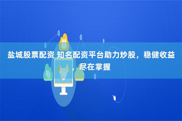 盐城股票配资 知名配资平台助力炒股，稳健收益，尽在掌握