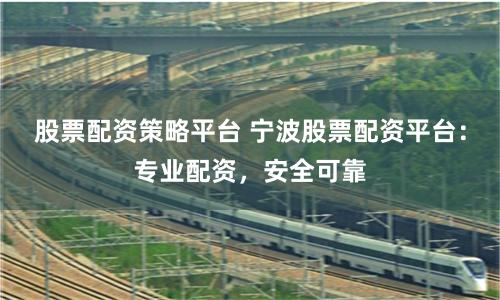股票配资策略平台 宁波股票配资平台：专业配资，安全可靠