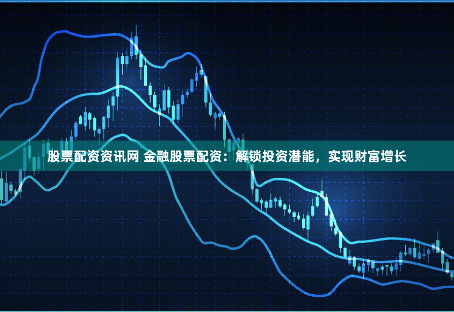 股票配资资讯网 金融股票配资：解锁投资潜能，实现财富增长