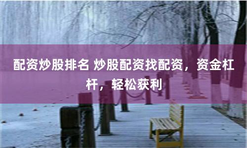 配资炒股排名 炒股配资找配资，资金杠杆，轻松获利