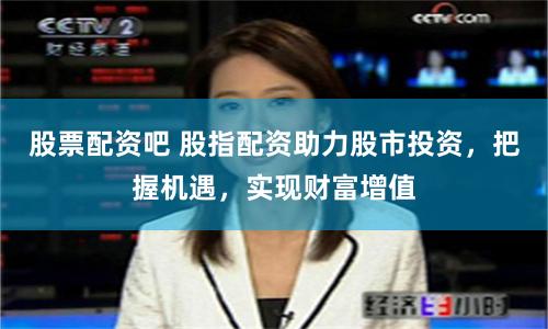 股票配资吧 股指配资助力股市投资，把握机遇，实现财富增值