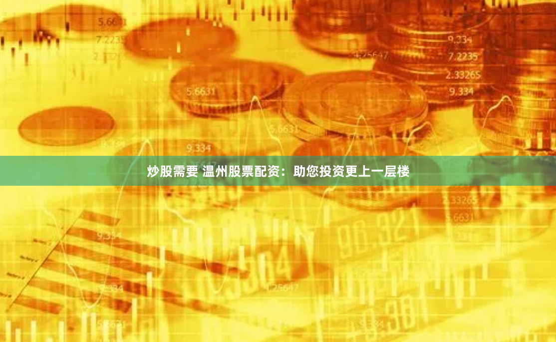 炒股需要 温州股票配资：助您投资更上一层楼