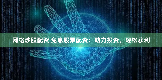 网络炒股配资 免息股票配资：助力投资，轻松获利
