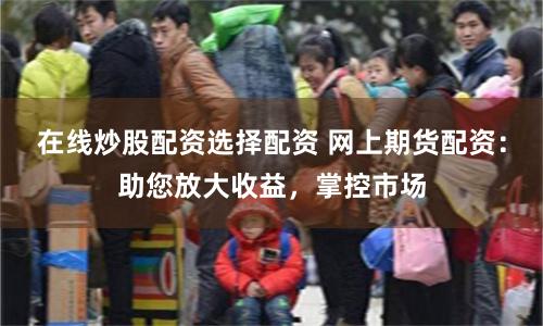在线炒股配资选择配资 网上期货配资：助您放大收益，掌控市场