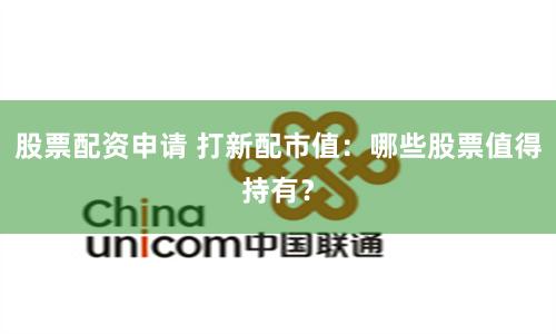 股票配资申请 打新配市值：哪些股票值得持有？