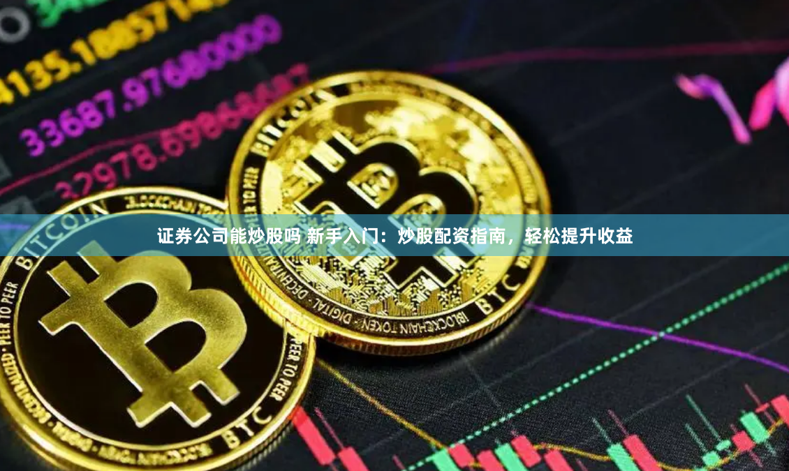 证券公司能炒股吗 新手入门：炒股配资指南，轻松提升收益