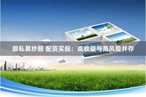 跟私募炒股 配资买股：高收益与高风险并存