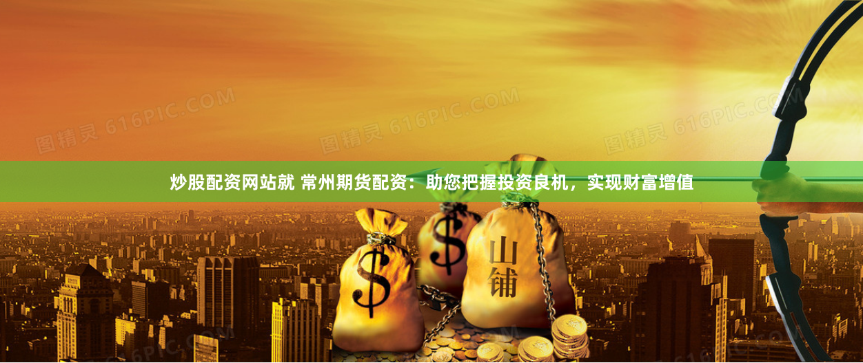 炒股配资网站就 常州期货配资：助您把握投资良机，实现财富增值