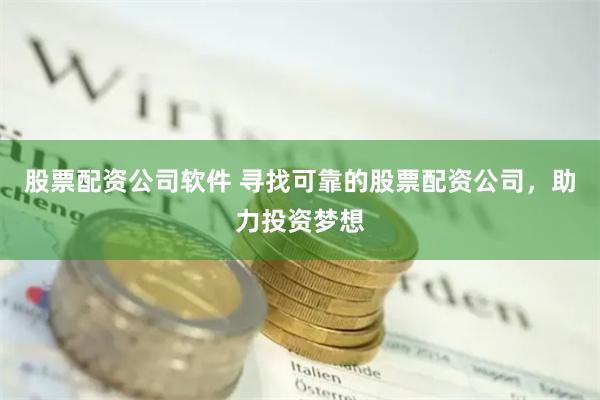 股票配资公司软件 寻找可靠的股票配资公司，助力投资梦想